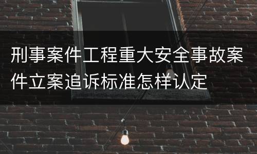 刑事案件工程重大安全事故案件立案追诉标准怎样认定