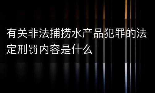有关非法捕捞水产品犯罪的法定刑罚内容是什么