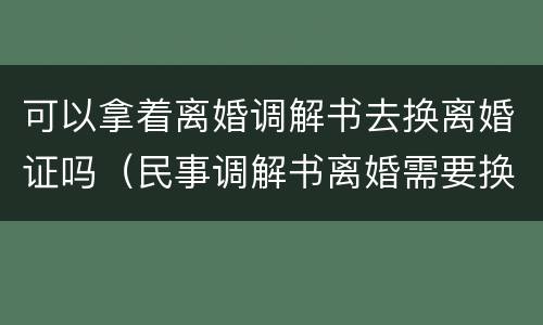 可以拿着离婚调解书去换离婚证吗（民事调解书离婚需要换离婚证?）