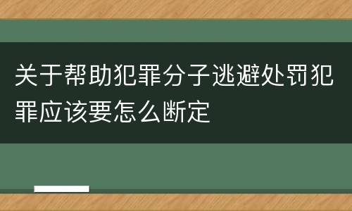 关于帮助犯罪分子逃避处罚犯罪应该要怎么断定