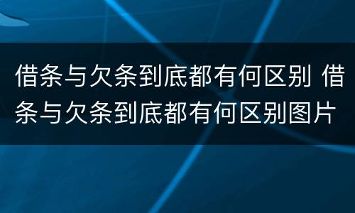 借条与欠条到底都有何区别 借条与欠条到底都有何区别图片