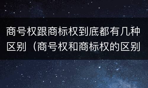 商号权跟商标权到底都有几种区别（商号权和商标权的区别）
