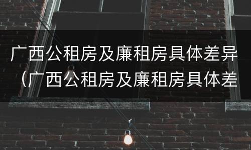 广西公租房及廉租房具体差异（广西公租房及廉租房具体差异在哪）