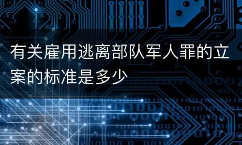 有关雇用逃离部队军人罪的立案的标准是多少