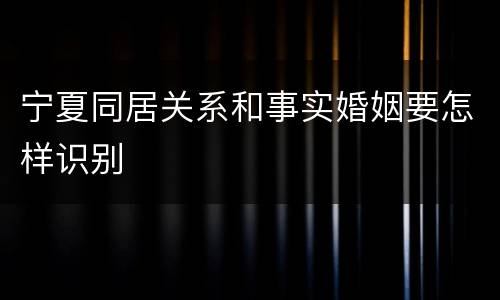 宁夏同居关系和事实婚姻要怎样识别