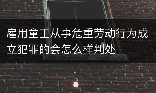 雇用童工从事危重劳动行为成立犯罪的会怎么样判处