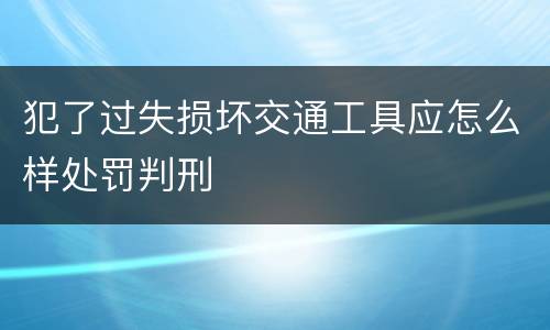 犯了过失损坏交通工具应怎么样处罚判刑