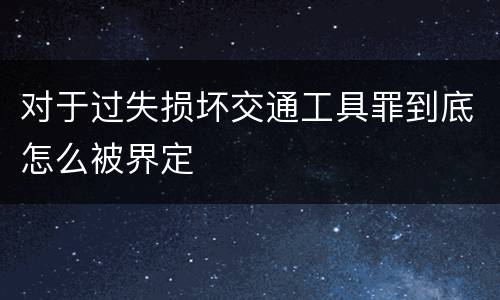 对于过失损坏交通工具罪到底怎么被界定