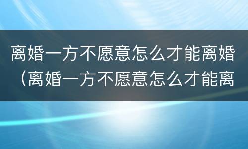 离婚一方不愿意怎么才能离婚（离婚一方不愿意怎么才能离婚怎办）