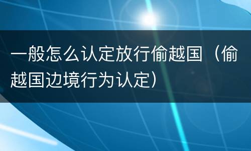 一般怎么认定放行偷越国（偷越国边境行为认定）