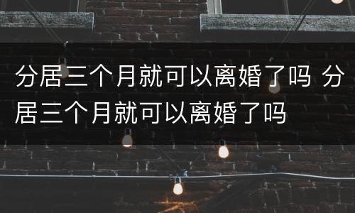分居三个月就可以离婚了吗 分居三个月就可以离婚了吗