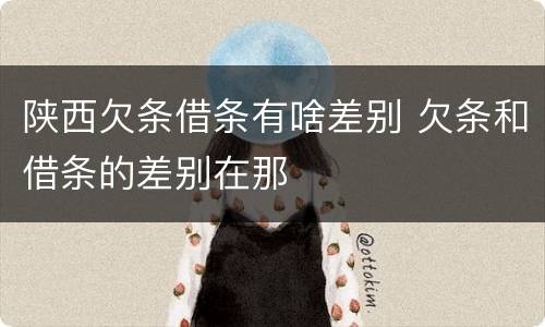 陕西欠条借条有啥差别 欠条和借条的差别在那