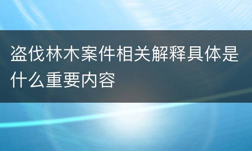 盗伐林木案件相关解释具体是什么重要内容