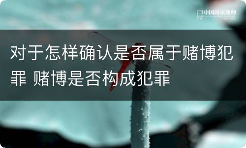 对于怎样确认是否属于赌博犯罪 赌博是否构成犯罪