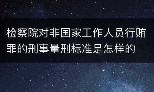 检察院对非国家工作人员行贿罪的刑事量刑标准是怎样的