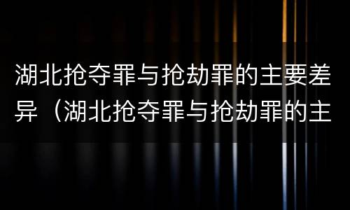 湖北抢夺罪与抢劫罪的主要差异（湖北抢夺罪与抢劫罪的主要差异是什么）