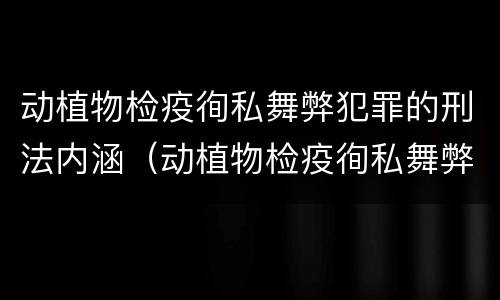 动植物检疫徇私舞弊犯罪的刑法内涵（动植物检疫徇私舞弊罪犯罪主体）