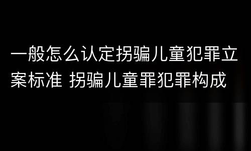 一般怎么认定拐骗儿童犯罪立案标准 拐骗儿童罪犯罪构成
