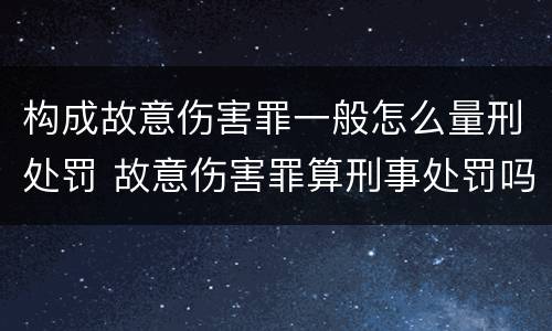 构成故意伤害罪一般怎么量刑处罚 故意伤害罪算刑事处罚吗