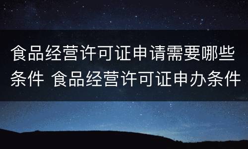 食品经营许可证申请需要哪些条件 食品经营许可证申办条件