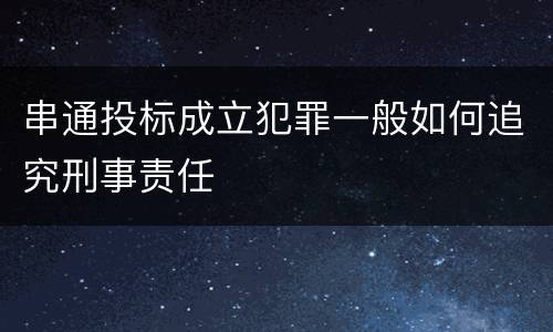 串通投标成立犯罪一般如何追究刑事责任