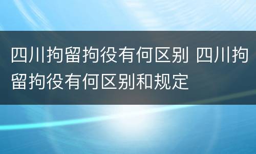 四川拘留拘役有何区别 四川拘留拘役有何区别和规定