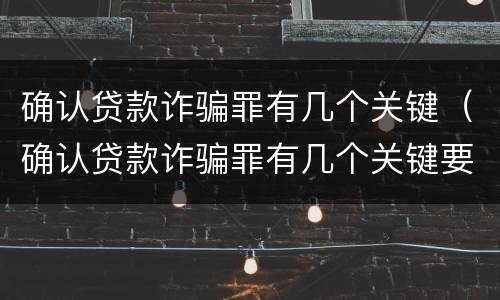 确认贷款诈骗罪有几个关键（确认贷款诈骗罪有几个关键要件）