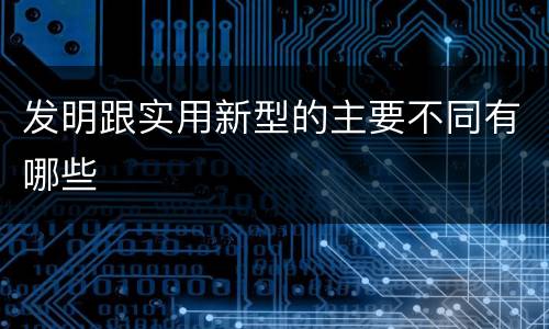 发明跟实用新型的主要不同有哪些