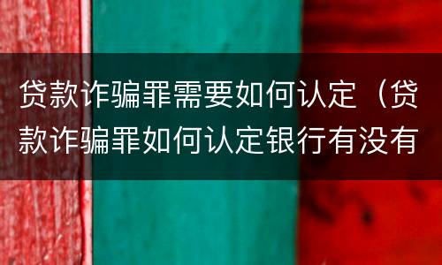 贷款诈骗罪需要如何认定（贷款诈骗罪如何认定银行有没有错误认识）