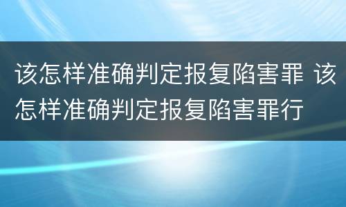 该怎样准确判定报复陷害罪 该怎样准确判定报复陷害罪行
