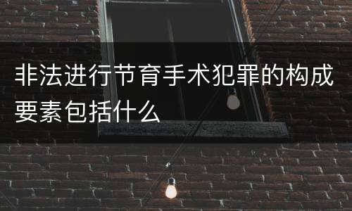 非法进行节育手术犯罪的构成要素包括什么