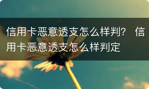 信用卡恶意透支怎么样判？ 信用卡恶意透支怎么样判定