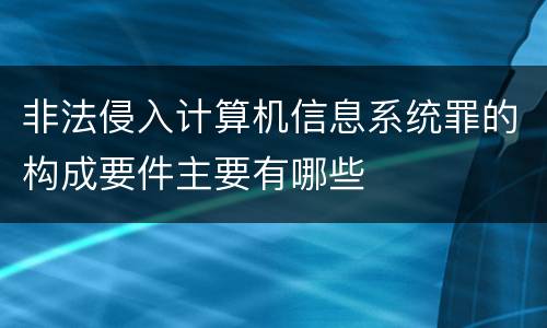 非法侵入计算机信息系统罪的构成要件主要有哪些