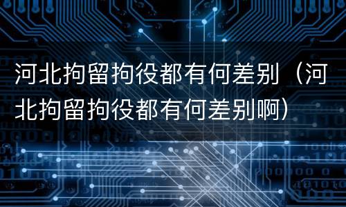 河北拘留拘役都有何差别（河北拘留拘役都有何差别啊）