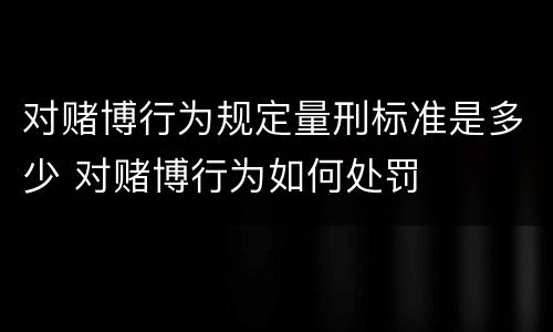 对赌博行为规定量刑标准是多少 对赌博行为如何处罚