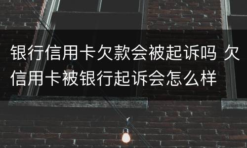 银行信用卡欠款会被起诉吗 欠信用卡被银行起诉会怎么样