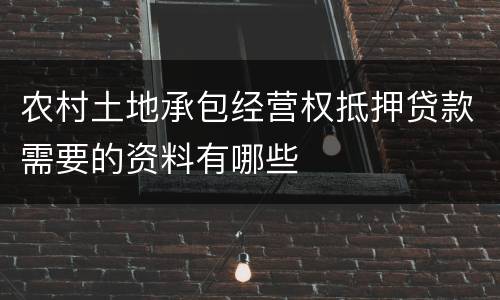 农村土地承包经营权抵押贷款需要的资料有哪些