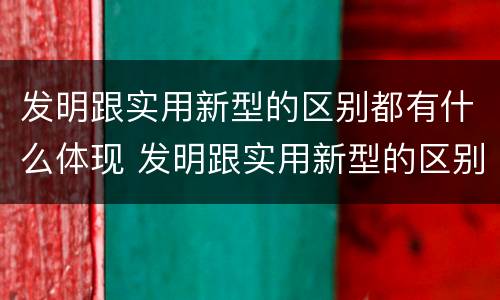 发明跟实用新型的区别都有什么体现 发明跟实用新型的区别都有什么体现呢