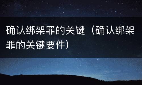确认绑架罪的关键（确认绑架罪的关键要件）
