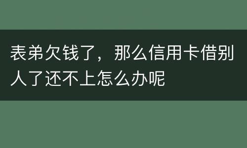 表弟欠钱了，那么信用卡借别人了还不上怎么办呢