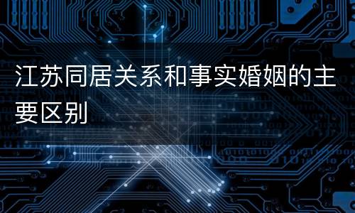 江苏同居关系和事实婚姻的主要区别