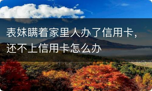 表妹瞒着家里人办了信用卡，还不上信用卡怎么办