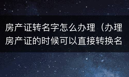 房产证转名字怎么办理（办理房产证的时候可以直接转换名字吗?）