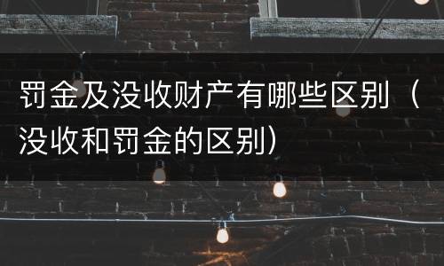 罚金及没收财产有哪些区别（没收和罚金的区别）