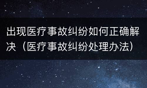 出现医疗事故纠纷如何正确解决（医疗事故纠纷处理办法）