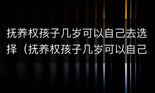 抚养权孩子几岁可以自己去选择（抚养权孩子几岁可以自己去选择父母）