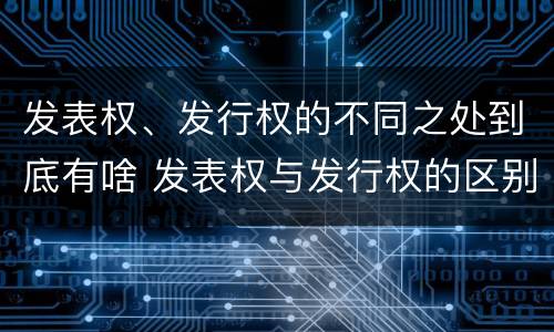发表权、发行权的不同之处到底有啥 发表权与发行权的区别