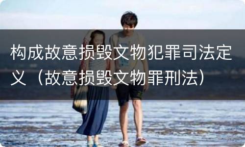 构成故意损毁文物犯罪司法定义（故意损毁文物罪刑法）