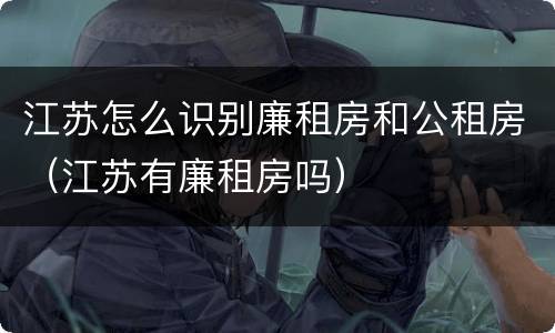 江苏怎么识别廉租房和公租房（江苏有廉租房吗）