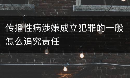 传播性病涉嫌成立犯罪的一般怎么追究责任